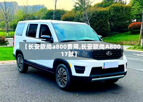 【长安欧尚a800费用,长安欧尚A80017款】-第3张图片