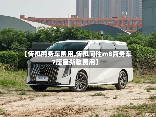 【传祺商务车费用,传祺向往m8商务车7座最新款费用】