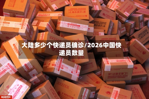 大陆多少个快递员确诊/2026中国快递员数量-第2张图片