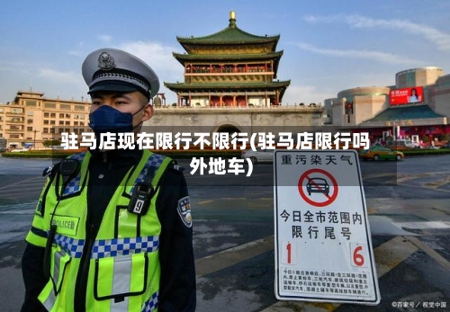 驻马店现在限行不限行(驻马店限行吗外地车)-第2张图片