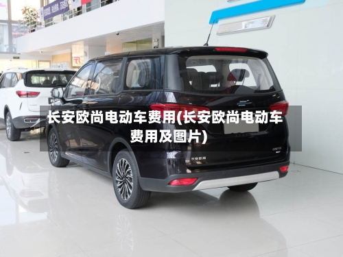 长安欧尚电动车费用(长安欧尚电动车费用及图片)-第2张图片