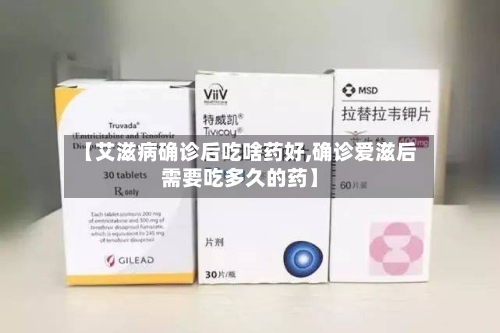 【艾滋病确诊后吃啥药好,确诊爱滋后需要吃多久的药】