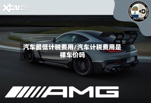 汽车最低计税费用/汽车计税费用是裸车价吗-第2张图片