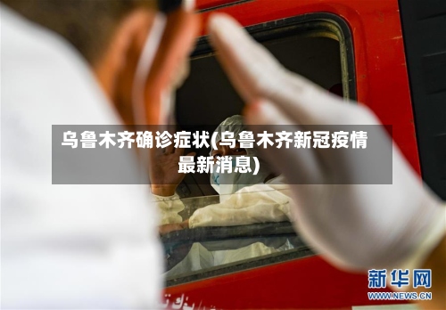 乌鲁木齐确诊症状(乌鲁木齐新冠疫情最新消息)
