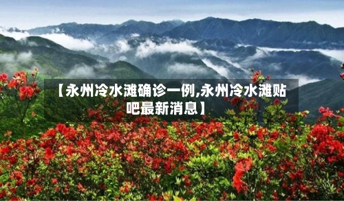 【永州冷水滩确诊一例,永州冷水滩贴吧最新消息】