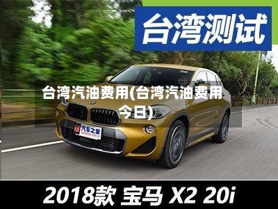 台湾汽油费用(台湾汽油费用今日)