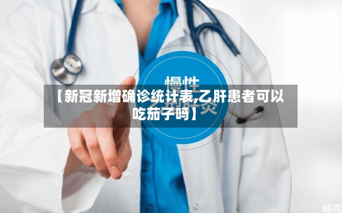 【新冠新增确诊统计表,乙肝患者可以吃茄子吗】-第3张图片