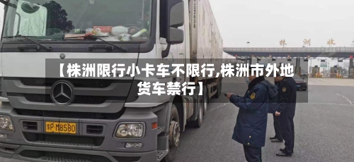 【株洲限行小卡车不限行,株洲市外地货车禁行】-第3张图片