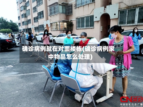 确诊病例就在对面楼栋(确诊病例家中物品怎么处理)