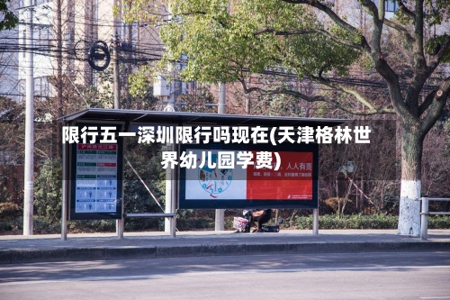 限行五一深圳限行吗现在(天津格林世界幼儿园学费)