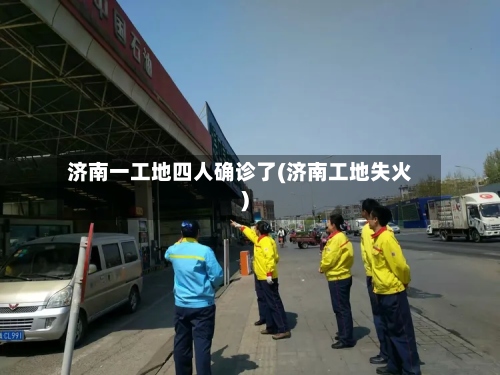 济南一工地四人确诊了(济南工地失火)