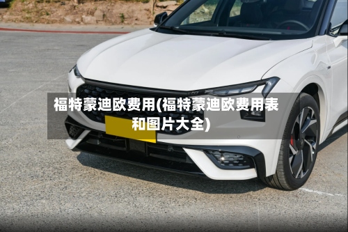 福特蒙迪欧费用(福特蒙迪欧费用表和图片大全)