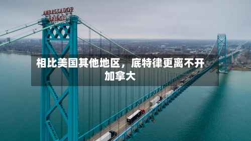 相比美国其他地区	，底特律更离不开加拿大-第2张图片