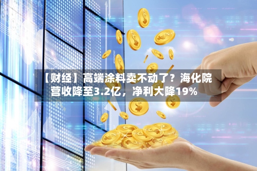 【财经】高端涂料卖不动了？海化院营收降至3.2亿，净利大降19%-第2张图片