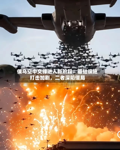 俄乌空中交锋进入新阶段：基础设施打击加剧，二者深陷僵局