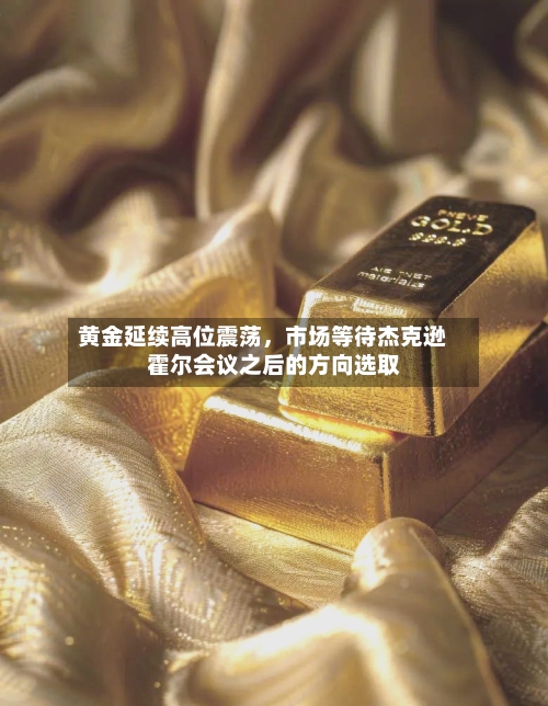 黄金延续高位震荡，市场等待杰克逊霍尔会议之后的方向选取-第3张图片