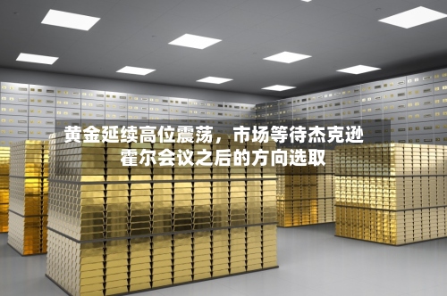 黄金延续高位震荡	，市场等待杰克逊霍尔会议之后的方向选取-第1张图片