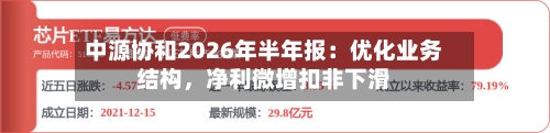 中源协和2026年半年报：优化业务结构	，净利微增扣非下滑-第3张图片