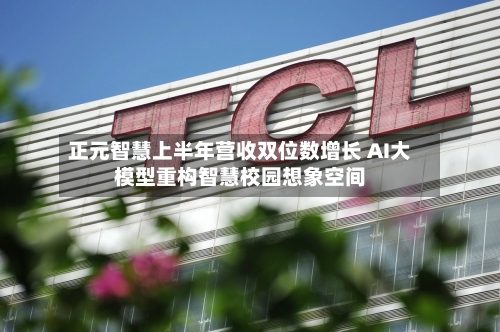 正元智慧上半年营收双位数增长 AI大模型重构智慧校园想象空间-第2张图片