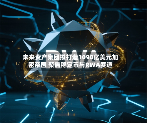 未来资产集团拟打造1090亿美元加密帝国 聚焦稳定币与RWA赛道-第3张图片
