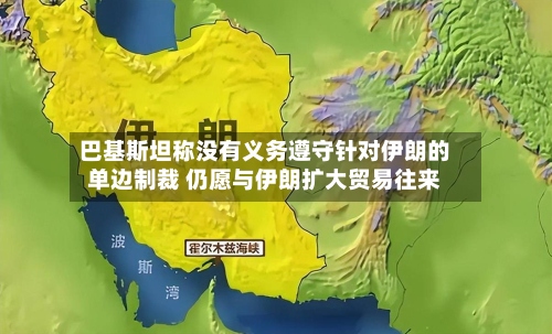 巴基斯坦称没有义务遵守针对伊朗的单边制裁 仍愿与伊朗扩大贸易往来