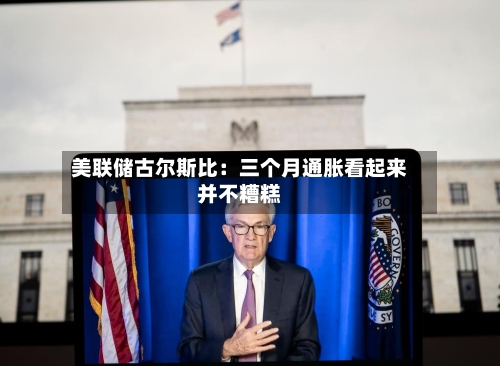 美联储古尔斯比：三个月通胀看起来并不糟糕-第2张图片