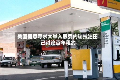 美国据悉寻求大举入股委内瑞拉油田 已讨论百年租约