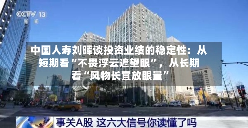中国人寿刘晖谈投资业绩的稳定性：从短期看“不畏浮云遮望眼”，从长期看“风物长宜放眼量”
