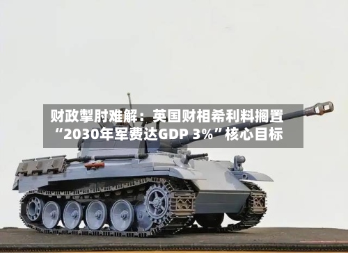 财政掣肘难解：英国财相希利料搁置“2030年军费达GDP 3%”核心目标-第2张图片