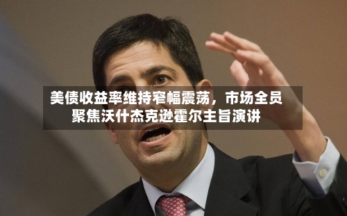 美债收益率维持窄幅震荡	，市场全员聚焦沃什杰克逊霍尔主旨演讲-第2张图片