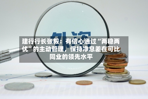 建行行长张毅：有信心通过“两稳两优”的主动管理，保持净息差在可比同业的领先水平