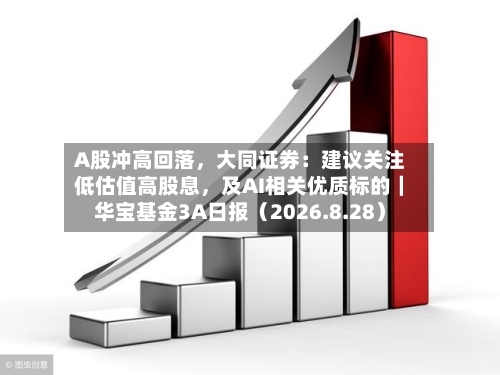 A股冲高回落，大同证券：建议关注低估值高股息	，及AI相关优质标的｜华宝基金3A日报（2026.8.28）-第1张图片