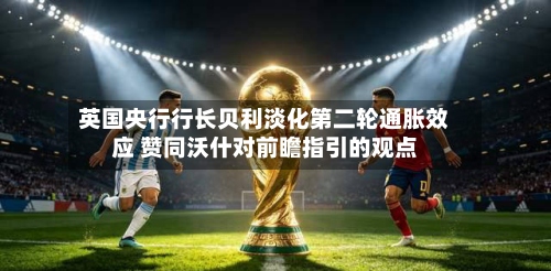 英国央行行长贝利淡化第二轮通胀效应 赞同沃什对前瞻指引的观点-第2张图片