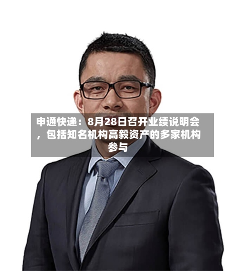 申通快递：8月28日召开业绩说明会，包括知名机构高毅资产的多家机构参与-第2张图片