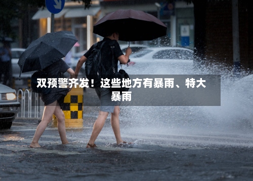双预警齐发！这些地方有暴雨、特大暴雨