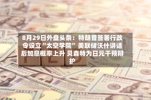8月29日外盘头条：特朗普签署行政令设立“太空学院	” 美联储沃什讲话后加息概率上升 贝森特为日元干预辩护-第1张图片
