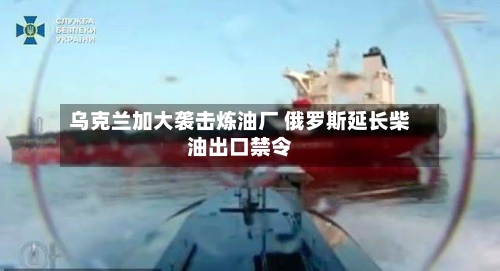 乌克兰加大袭击炼油厂 俄罗斯延长柴油出口禁令-第3张图片