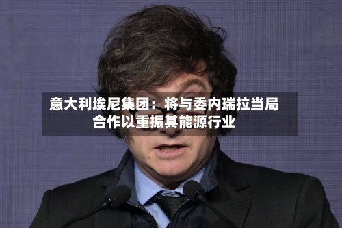 意大利埃尼集团:将与委内瑞拉当局合作以重振其能源行业-第3张图片