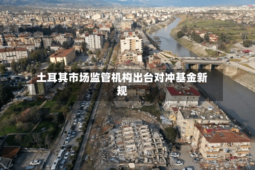 土耳其市场监管机构出台对冲基金新规-第3张图片