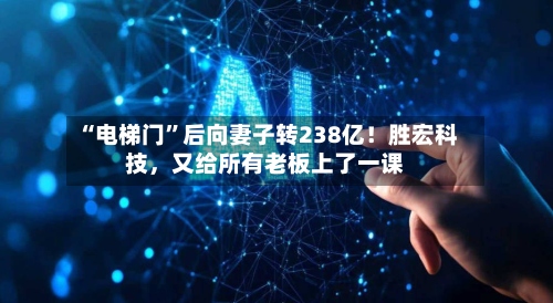 “电梯门”后向妻子转238亿！胜宏科技	，又给所有老板上了一课-第3张图片