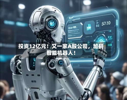投资12亿元！又一家A股公司，加码智能机器人！-第2张图片