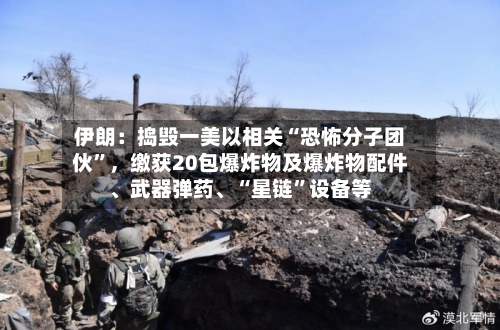 伊朗：捣毁一美以相关“恐怖分子团伙”，缴获20包爆炸物及爆炸物配件、武器弹药、“星链”设备等