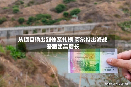 从项目输出到体系扎根 阿尔特出海战略跑出高增长-第1张图片