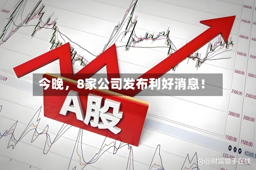 今晚，8家公司发布利好消息！-第3张图片