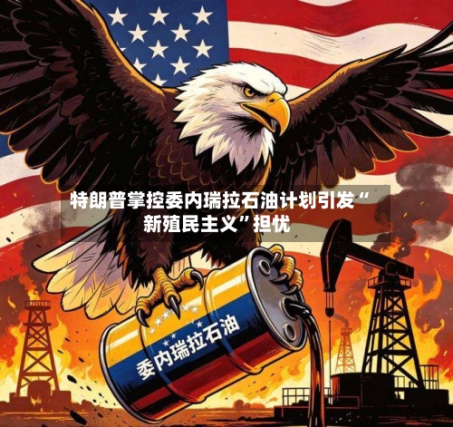 特朗普掌控委内瑞拉石油计划引发“新殖民主义”担忧-第2张图片