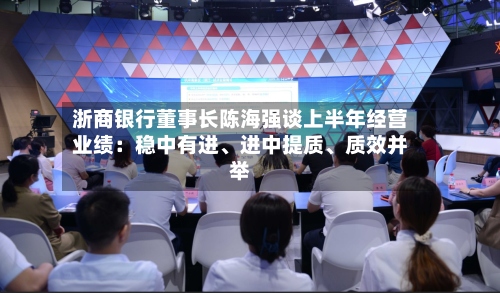 浙商银行董事长陈海强谈上半年经营业绩：稳中有进、进中提质、质效并举-第2张图片