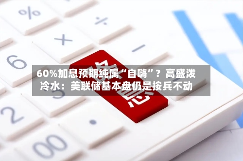 60%加息预期纯属“自嗨”？高盛泼冷水：美联储基本盘仍是按兵不动
