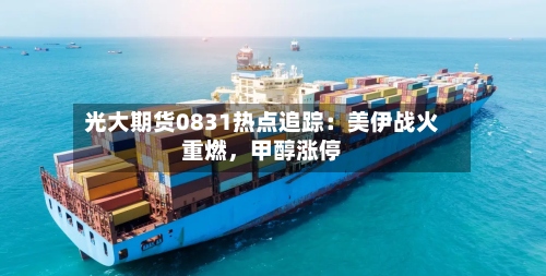 光大期货0831热点追踪：美伊战火重燃，甲醇涨停-第2张图片