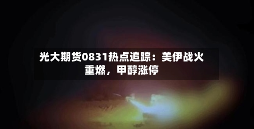 光大期货0831热点追踪：美伊战火重燃	，甲醇涨停-第3张图片