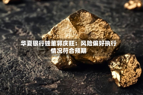 华夏银行独董郭庆旺：风险偏好执行情况符合预期